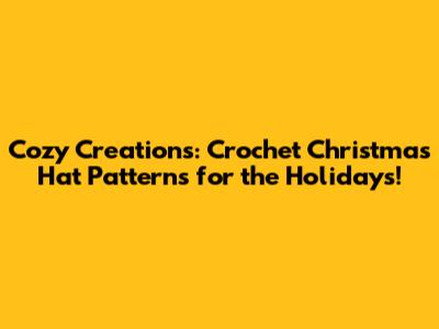 Cozy Creations: Crochet Christmas Hat Patterns for the Holidays!