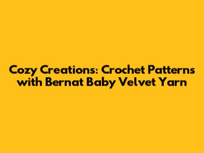 Cozy Creations: Crochet Patterns with Bernat Baby Velvet Yarn