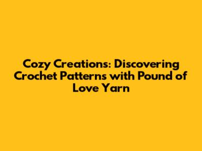 Cozy Creations: Discovering Crochet Patterns with Pound of Love Yarn