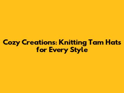 Cozy Creations: Knitting Tam Hats for Every Style