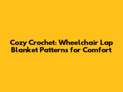 Cozy Crochet: Wheelchair Lap Blanket Patterns for Comfort