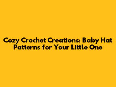 Cozy Crochet Creations: Baby Hat Patterns for Your Little One