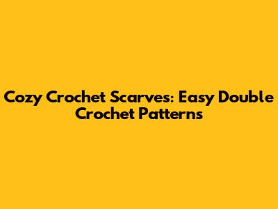 Cozy Crochet Scarves: Easy Double Crochet Patterns
