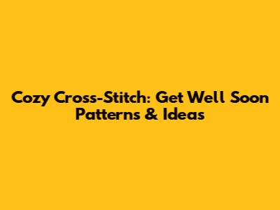Cozy Cross-Stitch: Get Well Soon Patterns & Ideas