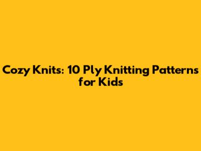 Cozy Knits: 10 Ply Knitting Patterns for Kids