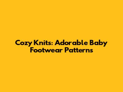 Cozy Knits: Adorable Baby Footwear Patterns