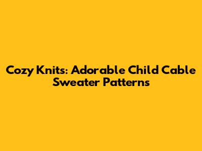 Cozy Knits: Adorable Child Cable Sweater Patterns
