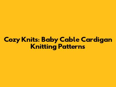 Cozy Knits: Baby Cable Cardigan Knitting Patterns