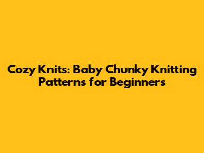 Cozy Knits: Baby Chunky Knitting Patterns for Beginners