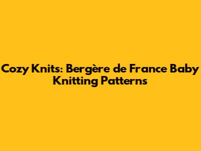 Cozy Knits: Bergère de France Baby Knitting Patterns