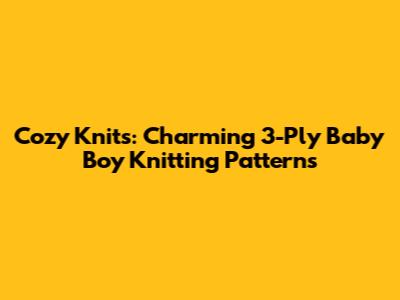 Cozy Knits: Charming 3-Ply Baby Boy Knitting Patterns