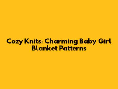 Cozy Knits: Charming Baby Girl Blanket Patterns