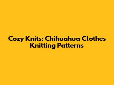 Cozy Knits: Chihuahua Clothes Knitting Patterns