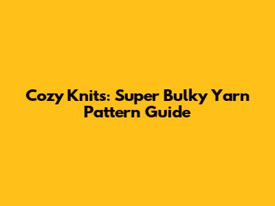 Cozy Knits: Super Bulky Yarn Pattern Guide
