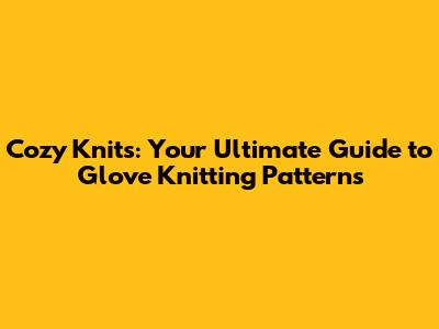 Cozy Knits: Your Ultimate Guide to Glove Knitting Patterns