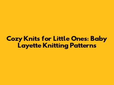 Cozy Knits for Little Ones: Baby Layette Knitting Patterns