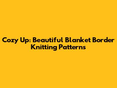 Cozy Up: Beautiful Blanket Border Knitting Patterns
