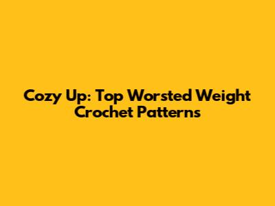 Cozy Up: Top Worsted Weight Crochet Patterns