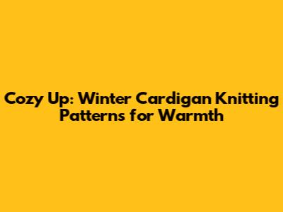 Cozy Up: Winter Cardigan Knitting Patterns for Warmth
