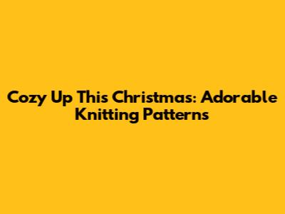 Cozy Up This Christmas: Adorable Knitting Patterns