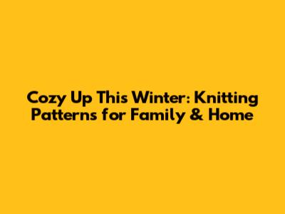 Cozy Up This Winter: Knitting Patterns for Family & Home
