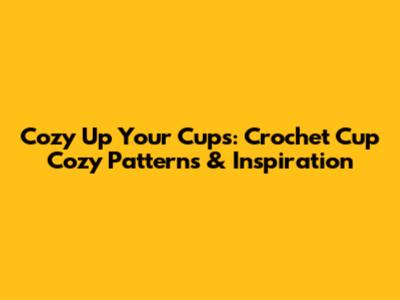 Cozy Up Your Cups: Crochet Cup Cozy Patterns & Inspiration