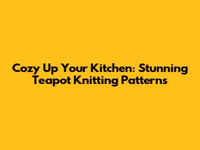 Cozy Up Your Kitchen: Stunning Teapot Knitting Patterns