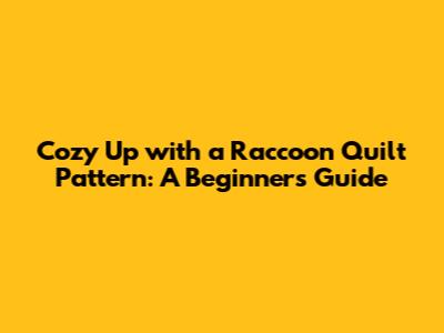 Cozy Up with a Raccoon Quilt Pattern: A Beginner's Guide