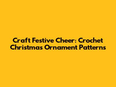 Craft Festive Cheer: Crochet Christmas Ornament Patterns