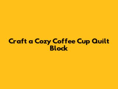 Craft a Cozy Coffee Cup Quilt Block