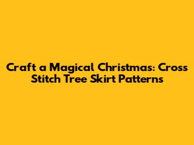 Craft a Magical Christmas: Cross Stitch Tree Skirt Patterns