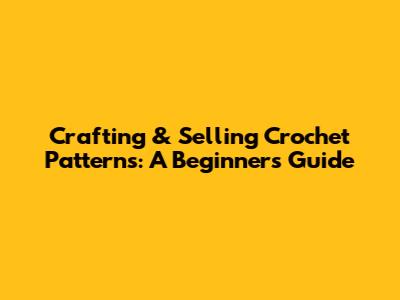 Crafting & Selling Crochet Patterns: A Beginner's Guide