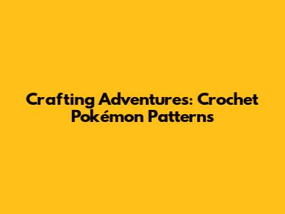 Crafting Adventures: Crochet Pokémon Patterns