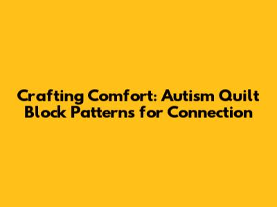 Crafting Comfort: Autism Quilt Block Patterns for Connection