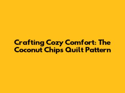 Crafting Cozy Comfort: The Coconut Chips Quilt Pattern
