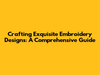 Crafting Exquisite Embroidery Designs: A Comprehensive Guide