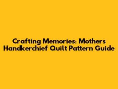Crafting Memories: Mother's Handkerchief Quilt Pattern Guide