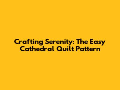 Crafting Serenity: The Easy Cathedral Quilt Pattern