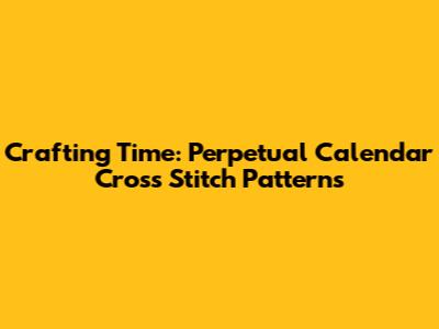 Crafting Time: Perpetual Calendar Cross Stitch Patterns