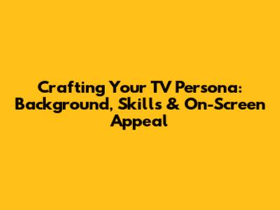 Crafting Your TV Persona: Background, Skills & On-Screen Appeal