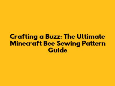 Crafting a Buzz: The Ultimate Minecraft Bee Sewing Pattern Guide