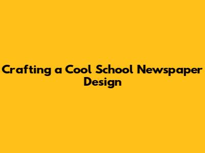 Crafting a Cool School Newspaper Design