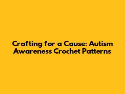 Crafting for a Cause: Autism Awareness Crochet Patterns