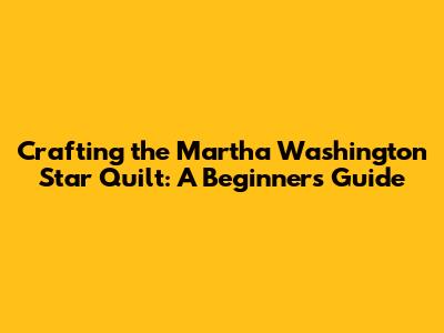 Crafting the Martha Washington Star Quilt: A Beginner's Guide