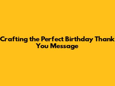 Crafting the Perfect Birthday Thank You Message