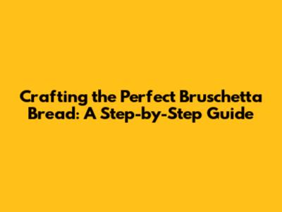 Crafting the Perfect Bruschetta Bread: A Step-by-Step Guide
