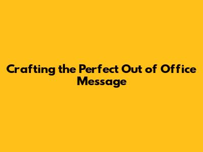 Crafting the Perfect Out of Office Message
