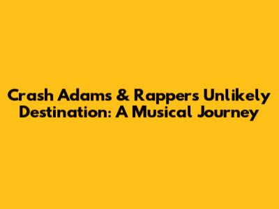 Crash Adams & Rapper's Unlikely Destination: A Musical Journey