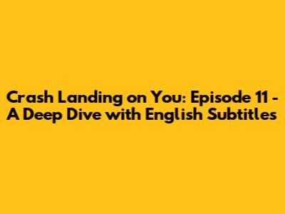 Crash Landing on You: Episode 11 - A Deep Dive with English Subtitles