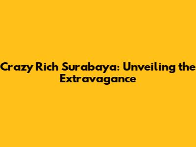 Crazy Rich Surabaya: Unveiling the Extravagance